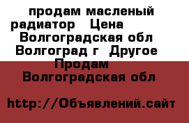 продам масленый радиатор › Цена ­ 1 500 - Волгоградская обл., Волгоград г. Другое » Продам   . Волгоградская обл.